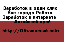 Заработок в один клик - Все города Работа » Заработок в интернете   . Алтайский край